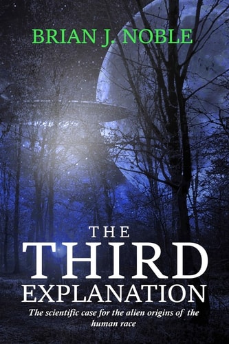 The Third Explanation The Scientific Case for the Alien Origins of the Human Race