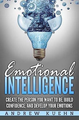 Emotional Intelligence : Create the Person You Want to Be, Build Confidence, and Develop Your Emotions