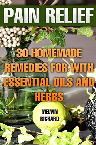 Pain Relief 30 Homemade Remedies for With Essential Oils and Herbs