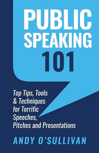 Public Speaking 101 Top Tips, Tools and Techniques for Terrific Speeches, Pitches and Presentations