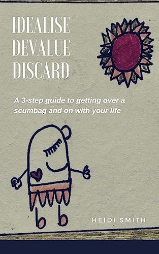 Idealise. Devalue. Discard A 3-Step Guide to Getting Over a Scumbag and on with Your Life