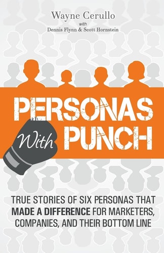 Personas with Punch True Stories of 6 Personas That Made a Difference for Marketers, Companies, and Their Bottom Line