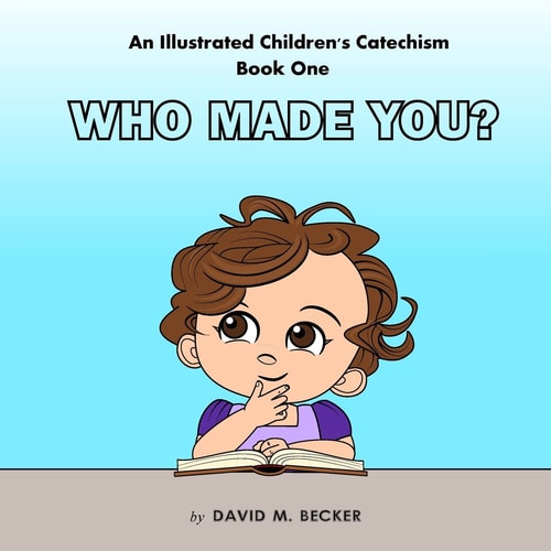 An Illustrated Children's Catechism Book One Who Made You?
