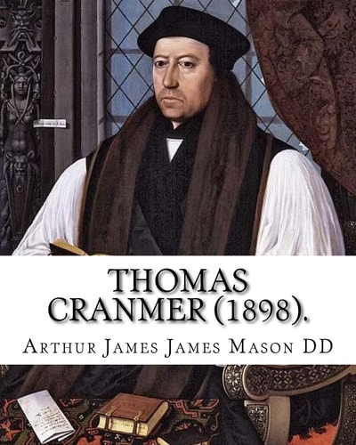 Thomas Cranmer (1898). By: Arthur James Mason DD Thomas Cranmer (2 July 1489 - 21 March 1556) Was a Leader of the English Reformation and Archbishop of Canterbury During the Reigns of Henry VIII, Edward VI And, for a Short Time, Mary I.