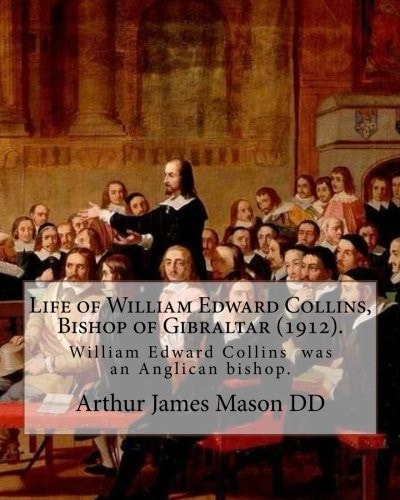 Life of William Edward Collins, Bishop of Gibraltar (1912). By: Arthur James Mason DD William Edward Collins (18 February 1867 - 22 March 1911) Was an Anglican Bishop, Bishop of Gibraltar from 1904 Until His Death