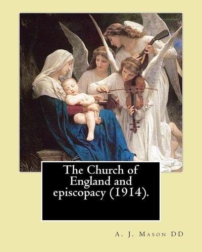 The Church of England and Episcopacy (1914). By: A. J. Mason DD Arthur James Mason DD (4 May 1851 - 24 April 1928) Was an English Clergyman, Theologian and Classical Scholar. He Was Lady Margaret's Professor of Divinity, Master of Pembroke College, Cambri