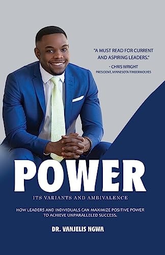 Power, Its Variants and Ambivalence How Leaders and Individuals Can Maximize Positive Power to Achieve Unparalleled Success
