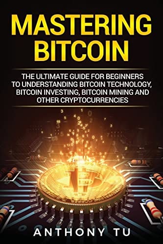 Mastering Bitcoin The Ultimate Guide for Beginners to Understanding Bitcoin Technology, Bitcoin Investing, Bitcoin Mining and Other Cryptocurrencies