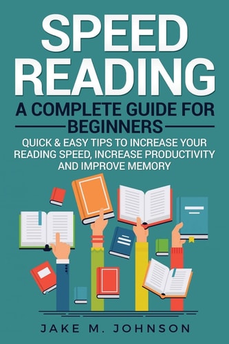 Speed Reading A Complete Guide for Beginners Quick & Easy Tips to Increase Your Reading Speed, Increase Productivity and Improve Memory