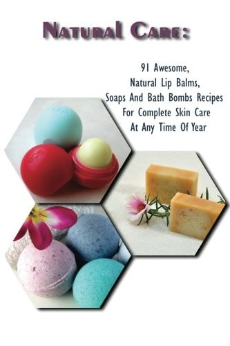 Natural Care 91 Awesome, Natural Lip Balms, Soaps And Bath Bombs Recipes For Complete Skin Care At Any Time Of Year: (Soap Making, Organic Lip Balms, Homemade Bath Bombs)