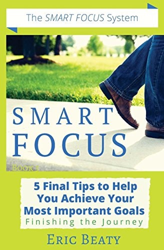Smart Focus 5 Final Tips to Help You Achieve Your Most Important Goals: Finishing the Journey