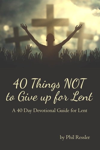 40 Things Not to Give Up for Lent A 40 Day Devotional Guide for Lent