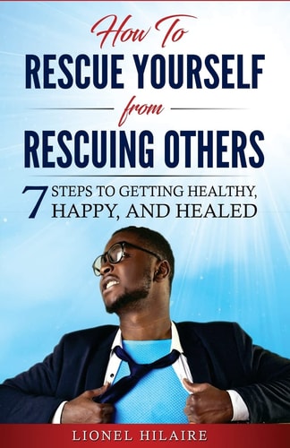 How To Rescue Yourself From Rescuing Others 7 Steps to Getting Healthy, Happy and Healed