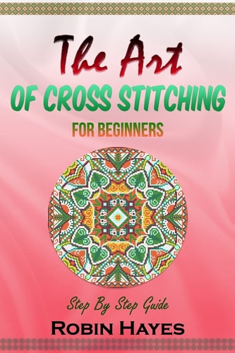 The Art of Cross Stitching for Beginners Step By Step Guide
