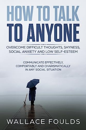 How to Talk to Anyone Overcome Difficult Thoughts, Shyness, Social Anxiety and Low Self-Esteem - Communicate Effectively, Comfortably and Charismatically In Any Social Situation