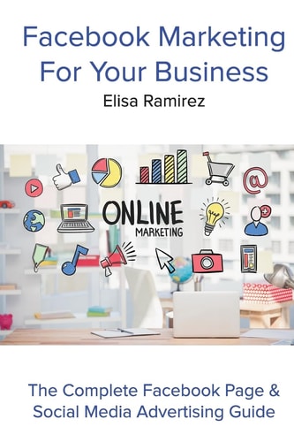 Facebook Marketing for Your Business The Complete Facebook Page and Social Media Advertising Guide