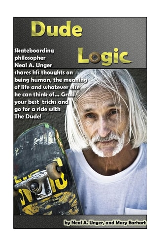 Dude Logic Skateboarding Philosopher Neal A Unger Shares His Thoughts on Being Human, the Meaning of Life Ad Whatever Else He Can Think Of...Grab Your Best Tricks and Go for a Ride with The Dude