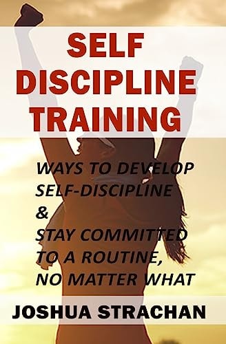 Self-Discipline Training Ways to Develop Self-Discipline and Stay Committed to a Routine, No Matter What