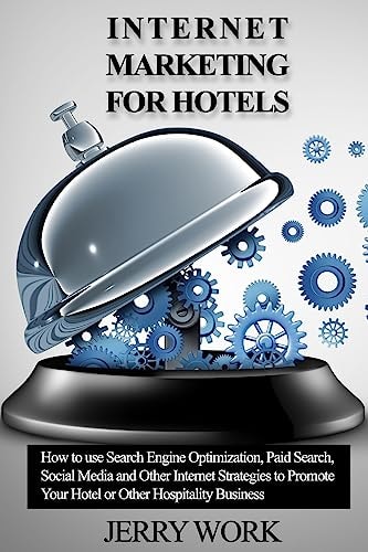 Internet Marketing for Hotels How to Use SEO, Paid Search, Social Media and Other Internet Marketing Strategies to Promote Your Hotel Or Other Hospitality Business