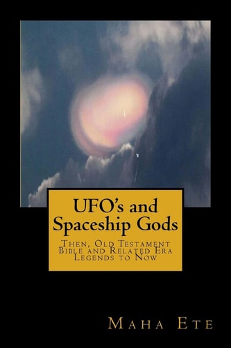 UFO's and Spaceship Gods Then, Old Testament Bible and Related Era Legends to Now