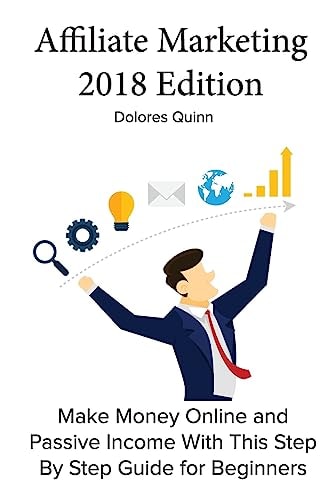 Affiliate Marketing 2018 Edition Make Money Online and Passive Income With This Step By Step Guide for Beginners