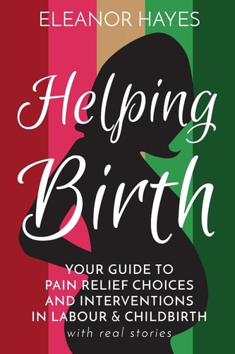 Helping Birth Your Guide to Pain Relief Choices and Interventions in Labour and Childbirth with Real Stories