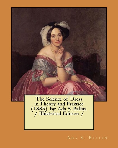 The Science of Dress in Theory and Practice (1885) by Ada S. Ballin. / Illustrated Edition /