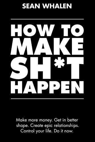 How to Make Sh*t Happen Make More Money, Get in Better Shape, Create Epic Relationships and Control Your Life!