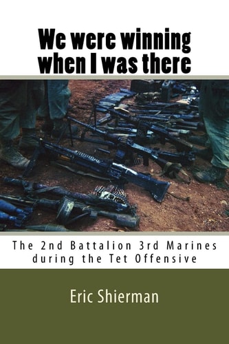 We Were Winning when I was There The 2nd Battalion 3rd Marines During the Tet Offensive