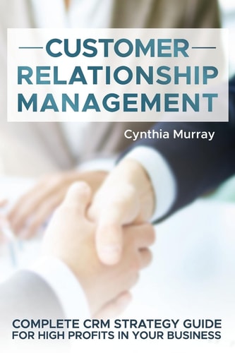 Customer Relationship Management Complete CRM Strategy Guide for High Profits in Your Business