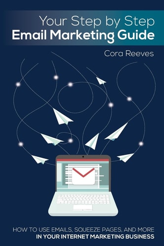 Your Step by Step Email Marketing Guide How to Use Emails, Squeeze Pages, and More in Your Internet Marketing Business
