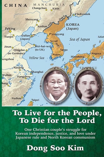 To Live for the People, To Die for the Lord One Christian Couple's Struggle for Korean Independence, Justice, and Love Under Japanese Rule and North Korean Communism
