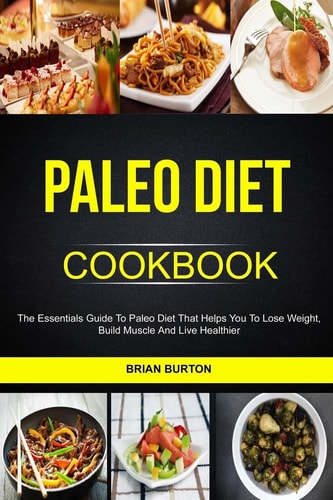 Paleo Diet Cookbook The Essentials Guide To Paleo Diet That Helps You To Lose Weight, Build Muscle And Live Healthier