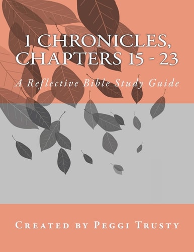 1 Chronicles, Chapters 15 - 23 A Reflective Bible Study Guide
