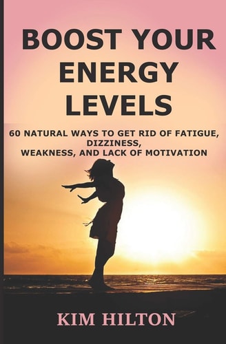 Boost Your Energy Levels 60 Natural Ways to Get Rid of Fatigue, Dizziness, Weakness, And Lack of Motivation