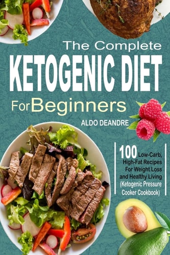 The Complete Ketogenic Diet for Beginners 100 Low-Carb, High-Fat Recipes For Weight Loss and Healthy Living (Ketogenic Pressure Cooker Cookbook)