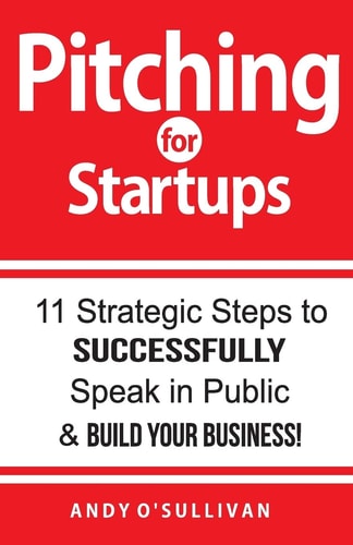 Pitching for Startups 11 Strategic Steps to Successfully Speak in Public and Build Your Business!