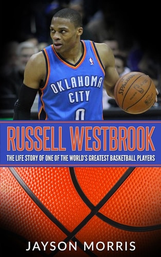 Russell Westbrook The Life Story of One of the World's Greatest Basketball Players