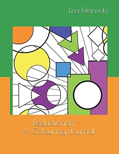 Reductionism This Book Is Meant to Be an Exercise in Simplicity. Colouring to Calm the Mind and Basic Geometrical Shapes to Remind Us That Everything Can Be Broken Down Into It's Basic Parts and Explained