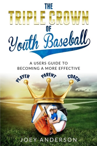 The Triple Crown Of Youth Baseball A Users Guide to Becoming a More Effective Player, Parent, and Coach.