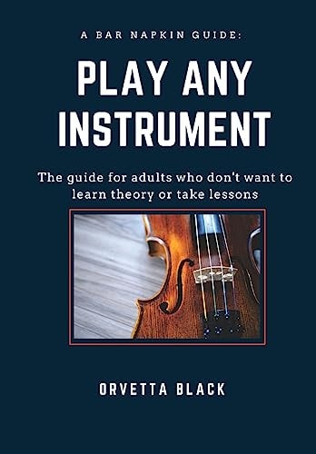 A Bar Napkin Guide: Play Any Instrument The Guide for Adults Who Don't Want to Learn Theory Or Take Lessons