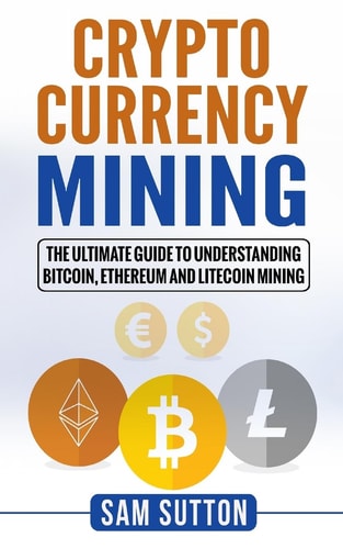 Cryptocurrency Mining The Ultimate Guide to Understanding Bitcoin, Ethereum, and Litecoin Mining