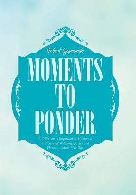 Moments to Ponder: A Collection of Inspirational, Humorous and General Wellbeing Quotes and Phrases to Make Your Day