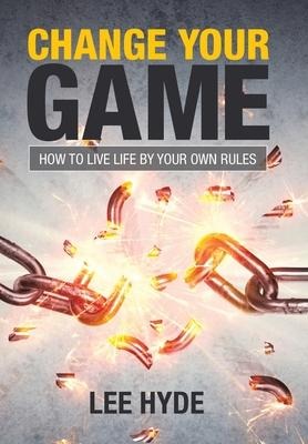 Change Your Game: How to Live Life by Your Own Rules