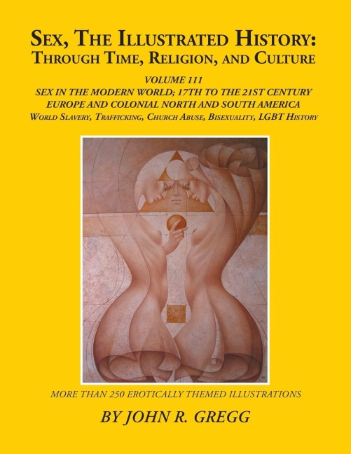 Sex, the Illustrated History: Through Time, Religion, and Culture Volume Iii; Sex in the Modern World; Europe from the 17Th Century to the 21St Century, Colonial North and South America to the 21St Century, Slavery and Homosexual Histories, and Bisexualit