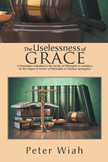 The Uselessness of Grace: A Dissertation Submitted to the Faculty of Philosophy in Candidacy for the Degree of Doctor of Philosophy in Christian Apologetics