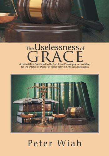 The Uselessness of Grace A Dissertation Submitted to the Faculty of Philosophy in Candidacy for the Degree of Doctor of Philosophy in Christian Apologetics