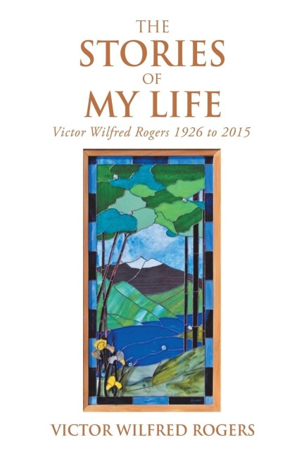 The Stories of My Life: Victor Wilfred Rogers 1926 to 2015