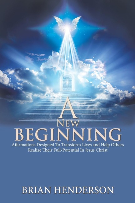 A New Beginning: Affirmations Designed to Transform Lives and Help Others Realize Their Full-Potential in Jesus Christ