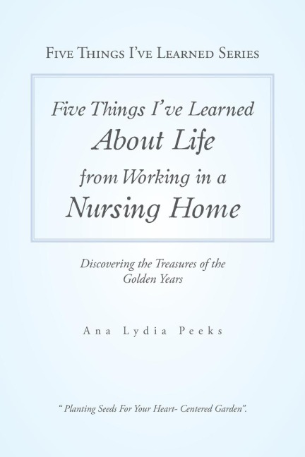 Five Things IVe Learned About Life from Working in a Nursing Home: Discovering the Treasures of the Golden Years